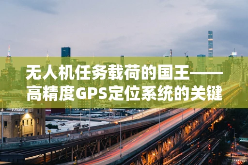 无人机任务载荷的国王——高精度GPS定位系统的关键挑战