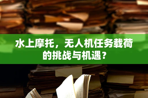 水上摩托，无人机任务载荷的挑战与机遇？