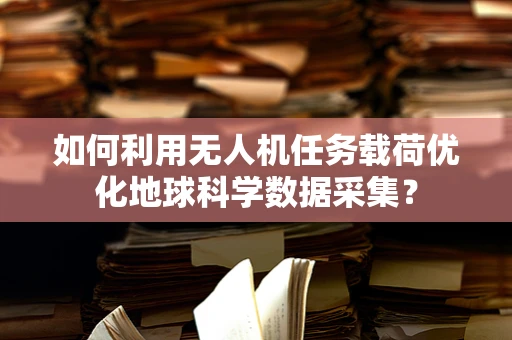 如何利用无人机任务载荷优化地球科学数据采集？