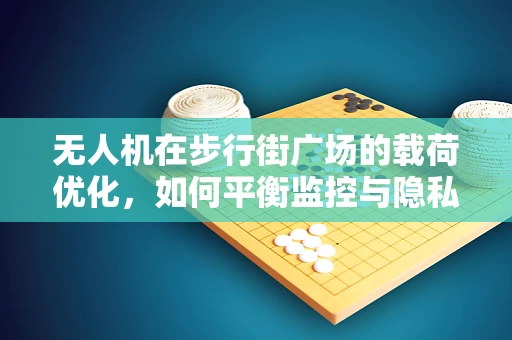 无人机在步行街广场的载荷优化，如何平衡监控与隐私？