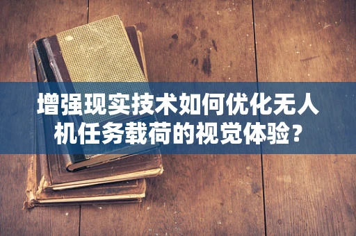 增强现实技术如何优化无人机任务载荷的视觉体验？