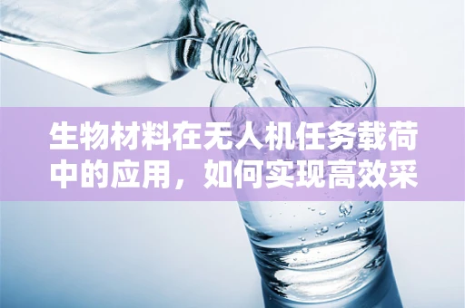 生物材料在无人机任务载荷中的应用，如何实现高效采集与传输？