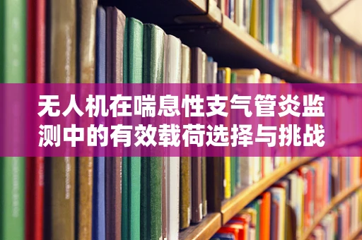 无人机在喘息性支气管炎监测中的有效载荷选择与挑战