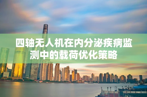 四轴无人机在内分泌疾病监测中的载荷优化策略