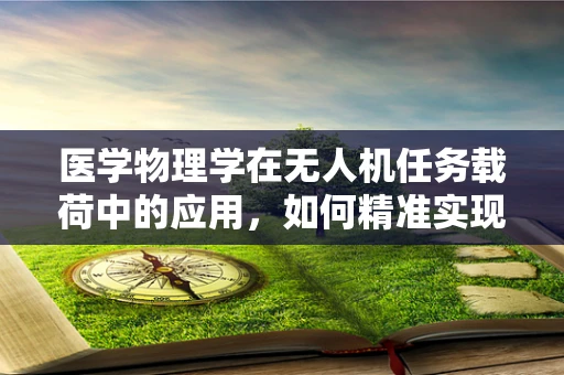 医学物理学在无人机任务载荷中的应用，如何精准实现远程医疗监测？