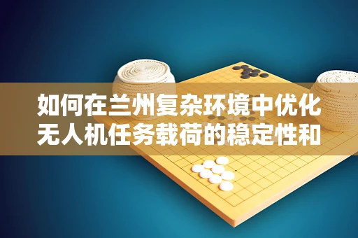 如何在兰州复杂环境中优化无人机任务载荷的稳定性和效率？