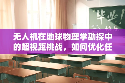 无人机在地球物理学勘探中的超视距挑战，如何优化任务载荷以提升数据精度？