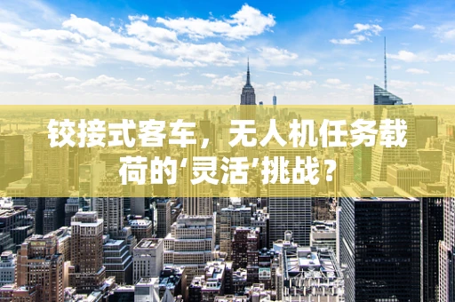 铰接式客车，无人机任务载荷的‘灵活’挑战？