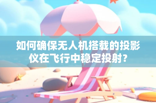 如何确保无人机搭载的投影仪在飞行中稳定投射？