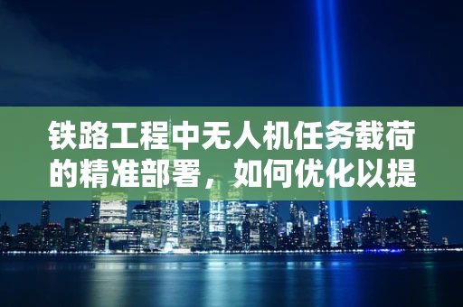 铁路工程中无人机任务载荷的精准部署，如何优化以提升勘测效率？