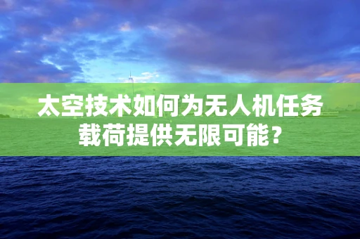 太空技术如何为无人机任务载荷提供无限可能？