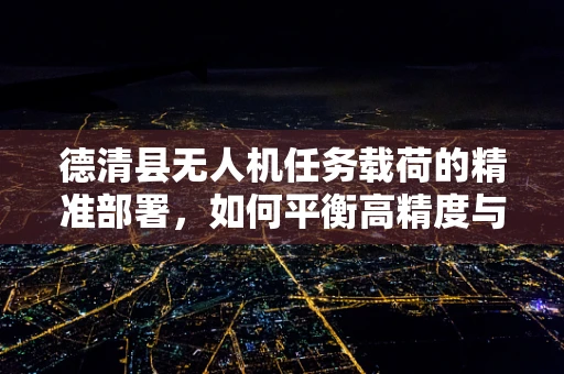 德清县无人机任务载荷的精准部署，如何平衡高精度与轻量化？