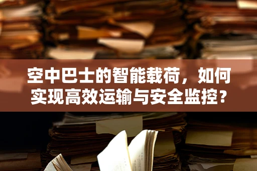 空中巴士的智能载荷，如何实现高效运输与安全监控？