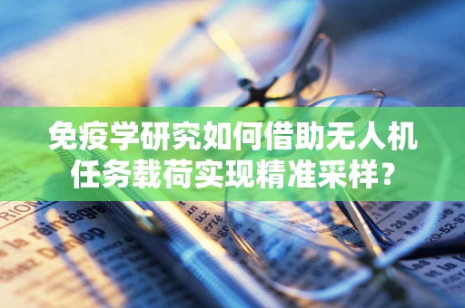 免疫学研究如何借助无人机任务载荷实现精准采样？