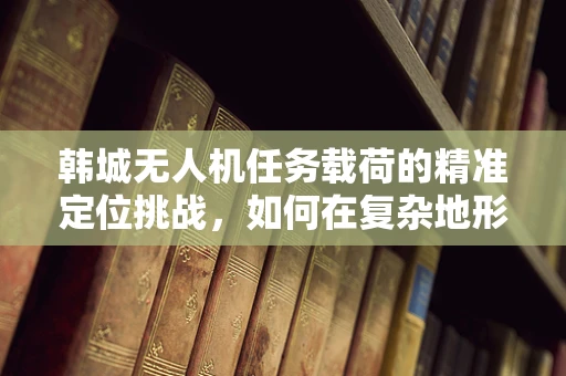 韩城无人机任务载荷的精准定位挑战，如何在复杂地形中确保数据采集的准确性？