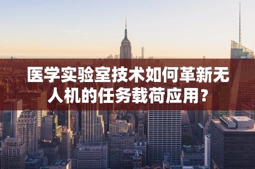 医学实验室技术如何革新无人机的任务载荷应用？