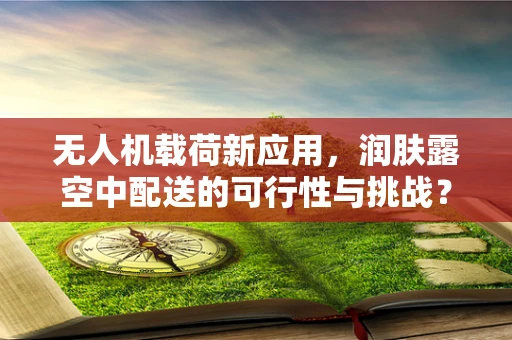 无人机载荷新应用，润肤露空中配送的可行性与挑战？