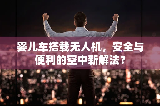 婴儿车搭载无人机，安全与便利的空中新解法？