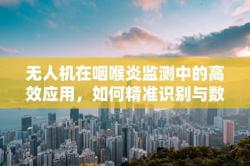 无人机在咽喉炎监测中的高效应用，如何精准识别与数据收集？