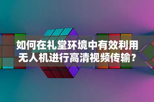 如何在礼堂环境中有效利用无人机进行高清视频传输？