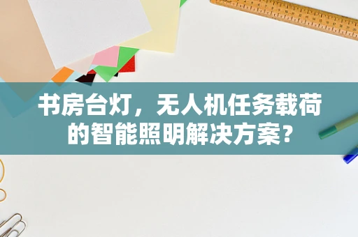 书房台灯，无人机任务载荷的智能照明解决方案？