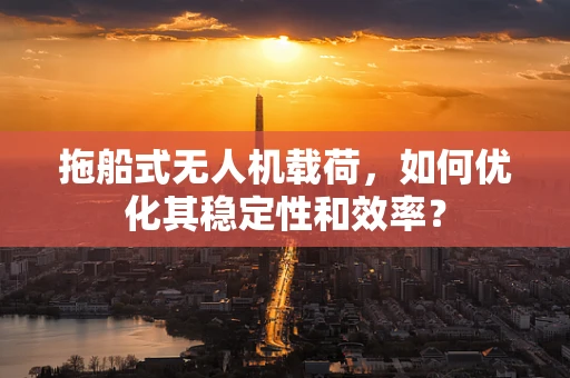 拖船式无人机载荷，如何优化其稳定性和效率？