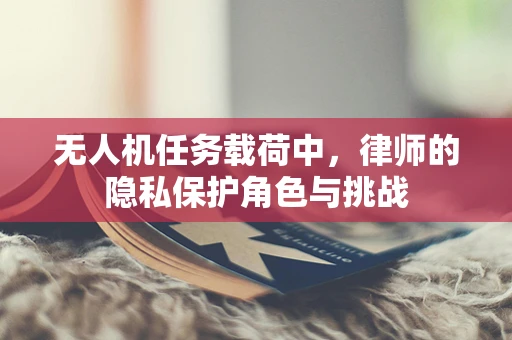 无人机任务载荷中，律师的隐私保护角色与挑战