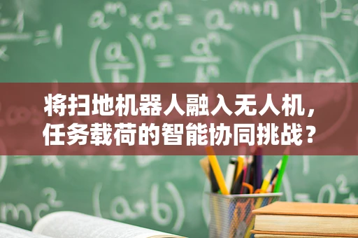 将扫地机器人融入无人机，任务载荷的智能协同挑战？