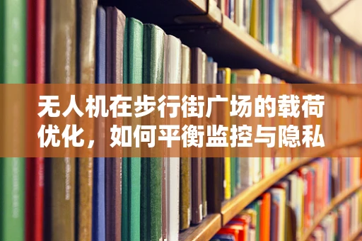 无人机在步行街广场的载荷优化，如何平衡监控与隐私？