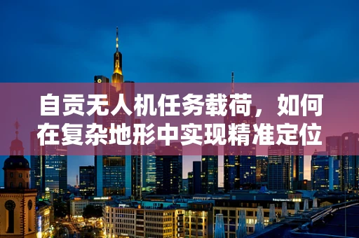 自贡无人机任务载荷，如何在复杂地形中实现精准定位与数据采集？