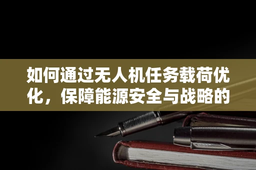 如何通过无人机任务载荷优化，保障能源安全与战略的未来？