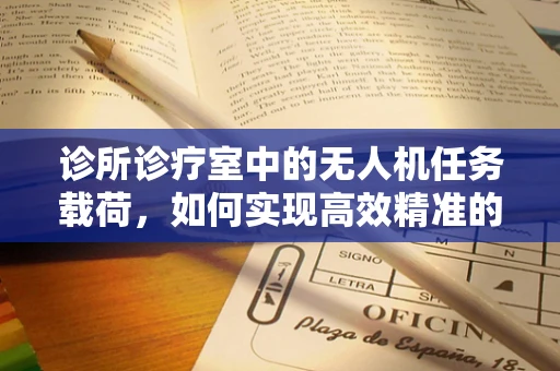 诊所诊疗室中的无人机任务载荷，如何实现高效精准的医疗物资配送？