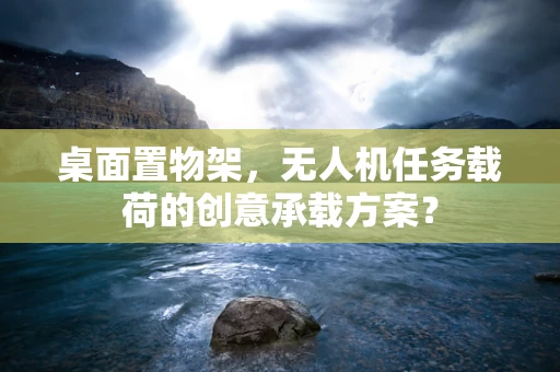 桌面置物架，无人机任务载荷的创意承载方案？