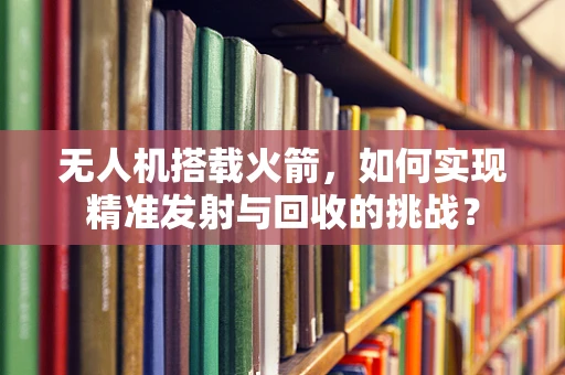 无人机搭载火箭，如何实现精准发射与回收的挑战？