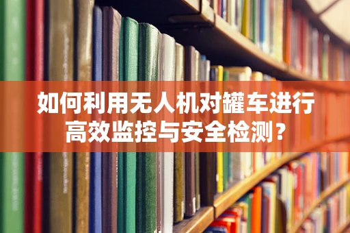 如何利用无人机对罐车进行高效监控与安全检测？