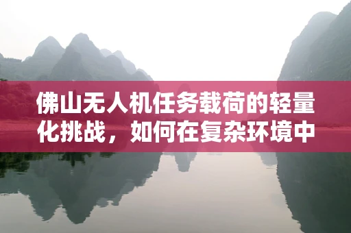 佛山无人机任务载荷的轻量化挑战，如何在复杂环境中实现高效能？