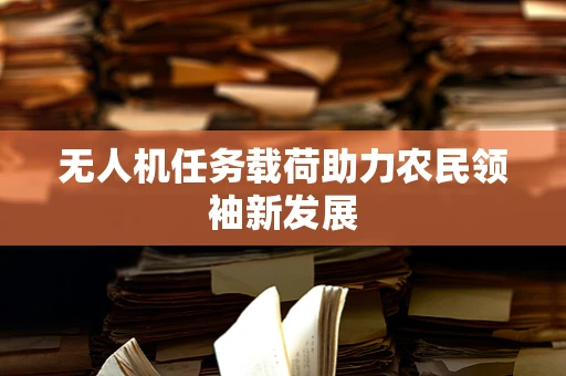 无人机任务载荷助力农民领袖新发展